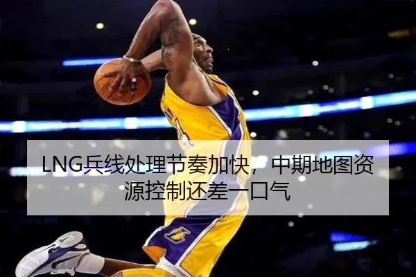LNG兵线处理节奏加快，中期地图资源控制还差一口气